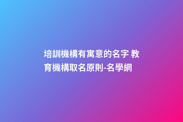 培訓機構有寓意的名字 教育機構取名原則-名學網